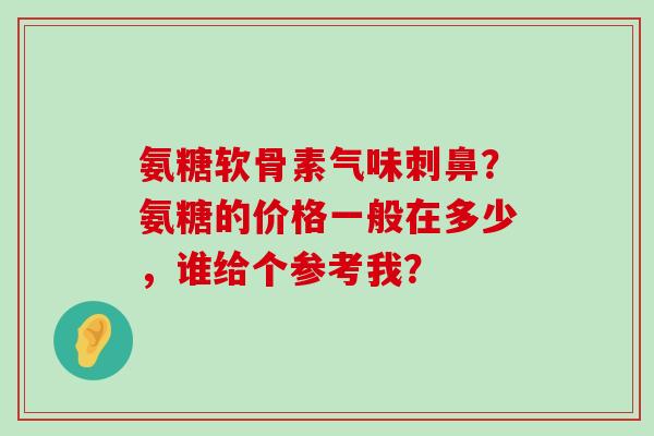 氨糖软骨素气味刺鼻？氨糖的价格一般在多少，谁给个参考我？-第1张图片-氨糖科普网