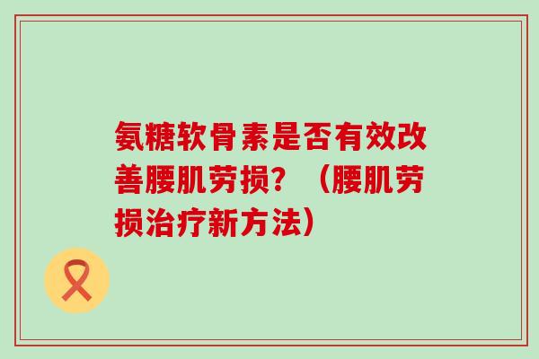 氨糖软骨素是否有效改善腰肌劳损？（腰肌劳损治疗新方法）-第1张图片-氨糖科普网