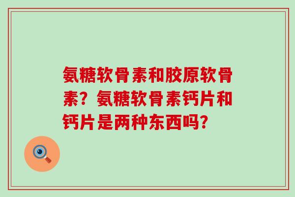 氨糖软骨素和胶原软骨素？氨糖软骨素钙片和钙片是两种东西吗？-第1张图片-氨糖科普网