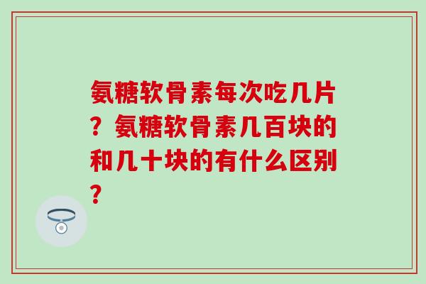 氨糖软骨素每次吃几片?氨糖软骨素几百块的和几十块的有什么区别?-第1张图片-氨糖科普网 氨糖软骨素每次吃几片?氨糖软骨素几百块的和几十块的有什么区别?-第1张图片-氨糖科普网