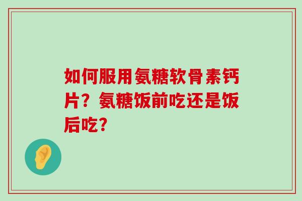如何服用氨糖软骨素钙片?氨糖饭前吃还是饭后吃?-第1张图片-氨糖科普网 如何服用氨糖软骨素钙片?氨糖饭前吃还是饭后吃?-第1张图片-氨糖科普网