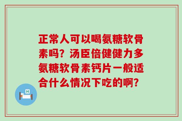 正常人可以喝氨糖软骨素吗?汤臣倍健健力多氨糖软骨素钙片一般适合什么情况下吃的啊?-第1张图片-氨糖科普网 正常人可以喝氨糖软骨素吗?汤臣倍健健力多氨糖软骨素钙片一般适合什么情况下吃的啊?-第1张图片-氨糖科普网