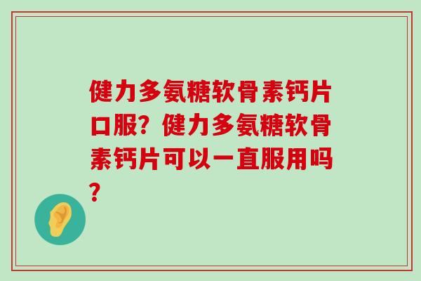 健力多氨糖软骨素钙片口服?健力多氨糖软骨素钙片可以一直服用吗?-第1张图片-氨糖科普网 健力多氨糖软骨素钙片口服?健力多氨糖软骨素钙片可以一直服用吗?-第1张图片-氨糖科普网