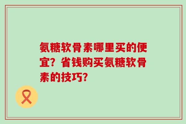 氨糖软骨素哪里买的便宜?省钱购买氨糖软骨素的技巧?-第1张图片-氨糖科普网 氨糖软骨素哪里买的便宜?省钱购买氨糖软骨素的技巧?-第1张图片-氨糖科普网