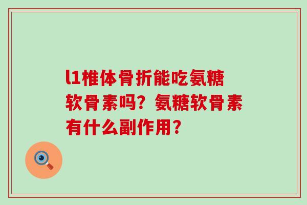 l1椎体骨折能吃氨糖软骨素吗?氨糖软骨素有什么副作用?-第1张图片-氨糖科普网 l1椎体骨折能吃氨糖软骨素吗?氨糖软骨素有什么副作用?-第1张图片-氨糖科普网