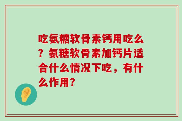 吃氨糖软骨素钙用吃么?氨糖软骨素加钙片适合什么情况下吃,有什么作用?-第1张图片-氨糖科普网 吃氨糖软骨素钙用吃么?氨糖软骨素加钙片适合什么情况下吃,有什么作用?-第1张图片-氨糖科普网