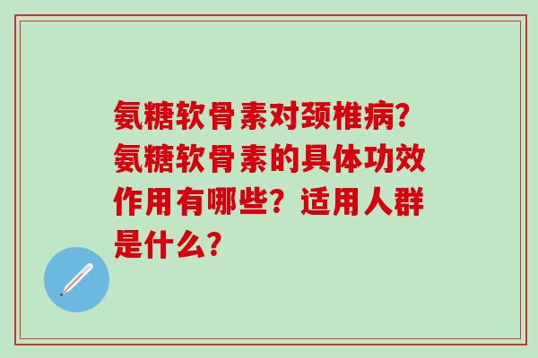 氨糖软骨素对颈椎病?氨糖软骨素的具体功效作用有哪些?适用人群是什么?-第1张图片-氨糖科普网 氨糖软骨素对颈椎病?氨糖软骨素的具体功效作用有哪些?适用人群是什么?-第1张图片-氨糖科普网