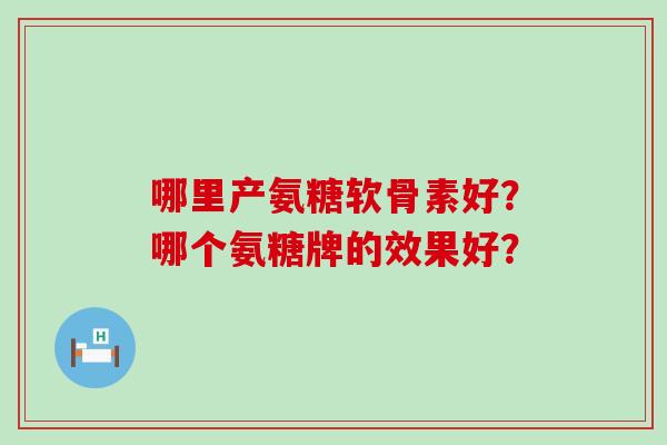 哪里产氨糖软骨素好?哪个氨糖牌的效果好?-第1张图片-氨糖科普网 哪里产氨糖软骨素好?哪个氨糖牌的效果好?-第1张图片-氨糖科普网
