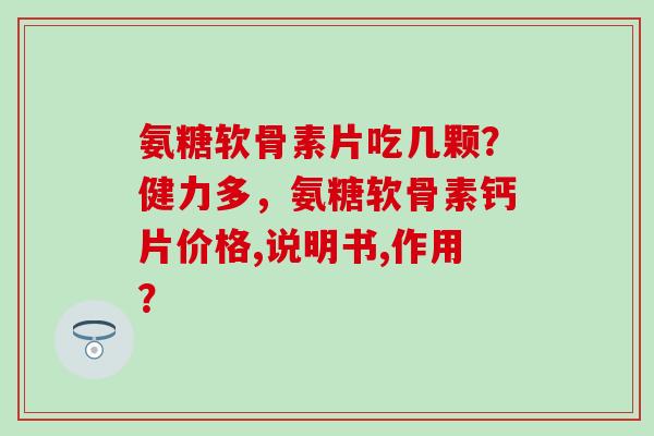 氨糖软骨素片吃几颗？健力多，氨糖软骨素钙片价格,说明书,作用？-第1张图片-氨糖科普网