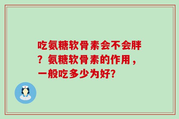 吃氨糖软骨素会不会胖?氨糖软骨素的作用,一般吃多少为好?-第1张图片-氨糖科普网 吃氨糖软骨素会不会胖?氨糖软骨素的作用,一般吃多少为好?-第1张图片-氨糖科普网