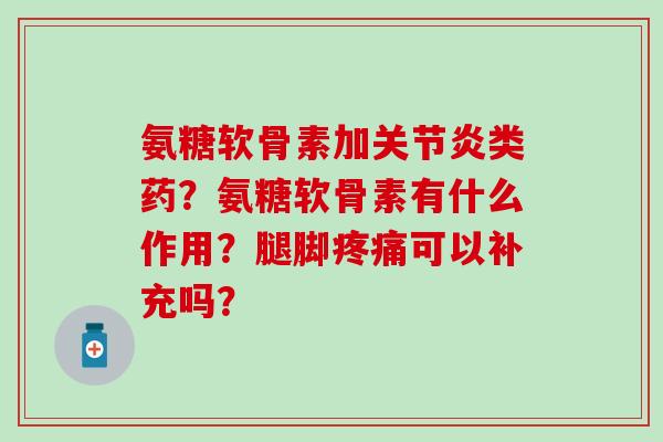 氨糖软骨素加关节炎类药？氨糖软骨素有什么作用？腿脚疼痛可以补充吗？-第1张图片-氨糖科普网