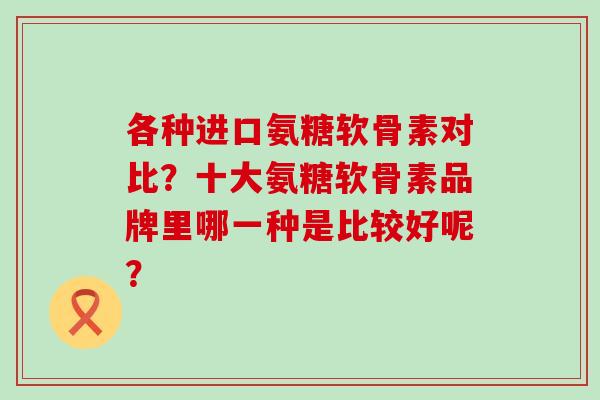 各种进口氨糖软骨素对比?十大氨糖软骨素品牌里哪一种是比较好呢?-第1张图片-氨糖科普网 各种进口氨糖软骨素对比?十大氨糖软骨素品牌里哪一种是比较好呢?-第1张图片-氨糖科普网