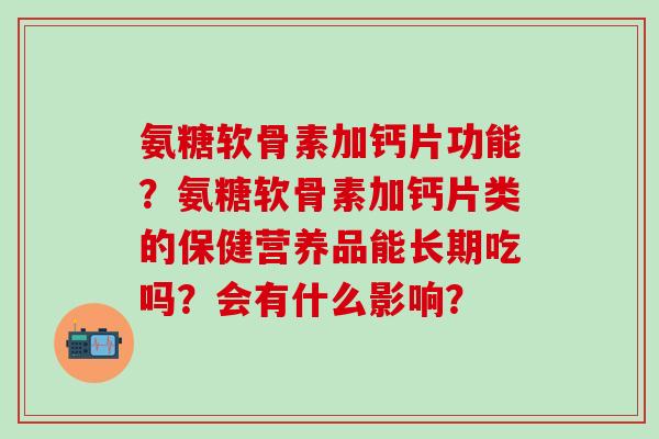 氨糖软骨素加钙片功能?氨糖软骨素加钙片类的保健营养品能长期吃吗?会有什么影响?-第1张图片-氨糖科普网 氨糖软骨素加钙片功能?氨糖软骨素加钙片类的保健营养品能长期吃吗?会有什么影响?-第1张图片-氨糖科普网