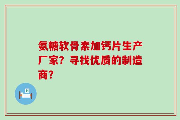 氨糖软骨素加钙片生产厂家?寻找优质的制造商?-第1张图片-氨糖科普网 氨糖软骨素加钙片生产厂家?寻找优质的制造商?-第1张图片-氨糖科普网