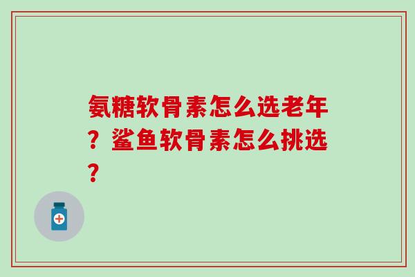 氨糖软骨素怎么选老年?鲨鱼软骨素怎么挑选?-第1张图片-氨糖科普网 氨糖软骨素怎么选老年?鲨鱼软骨素怎么挑选?-第1张图片-氨糖科普网