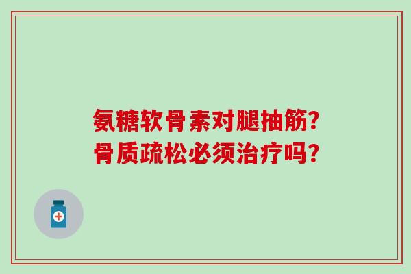 氨糖软骨素对腿抽筋?骨质疏松必须治疗吗?-第1张图片-氨糖科普网 氨糖软骨素对腿抽筋?骨质疏松必须治疗吗?-第1张图片-氨糖科普网