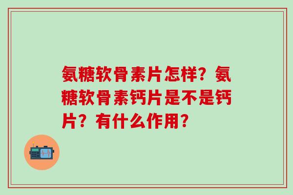 氨糖软骨素片怎样?氨糖软骨素钙片是不是钙片?有什么作用?-第1张图片-氨糖科普网 氨糖软骨素片怎样?氨糖软骨素钙片是不是钙片?有什么作用?-第1张图片-氨糖科普网