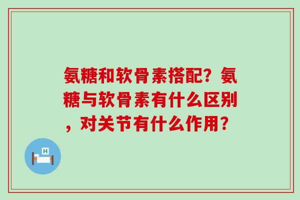 氨糖和软骨素搭配?氨糖与软骨素有什么区别,对关节有什么作用?-第1张图片-氨糖科普网 氨糖和软骨素搭配?氨糖与软骨素有什么区别,对关节有什么作用?-第1张图片-氨糖科普网