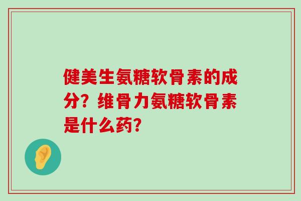 健美生氨糖软骨素的成分?维骨力氨糖软骨素是什么药?-第1张图片-氨糖科普网 健美生氨糖软骨素的成分?维骨力氨糖软骨素是什么药?-第1张图片-氨糖科普网