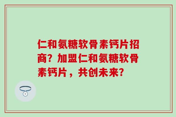 仁和氨糖软骨素钙片招商?加盟仁和氨糖软骨素钙片,共创未来?-第1张图片-氨糖科普网 仁和氨糖软骨素钙片招商?加盟仁和氨糖软骨素钙片,共创未来?-第1张图片-氨糖科普网