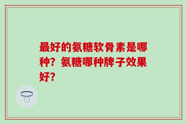 最好的氨糖软骨素是哪种?氨糖哪种牌子效果好?-第1张图片-氨糖科普网 最好的氨糖软骨素是哪种?氨糖哪种牌子效果好?-第1张图片-氨糖科普网