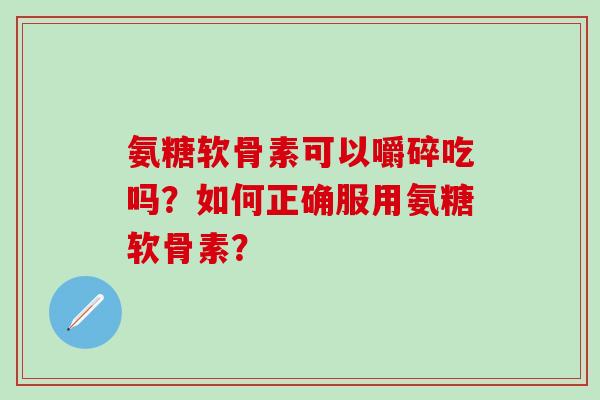 氨糖软骨素可以嚼碎吃吗？如何正确服用氨糖软骨素？-第1张图片-氨糖科普网