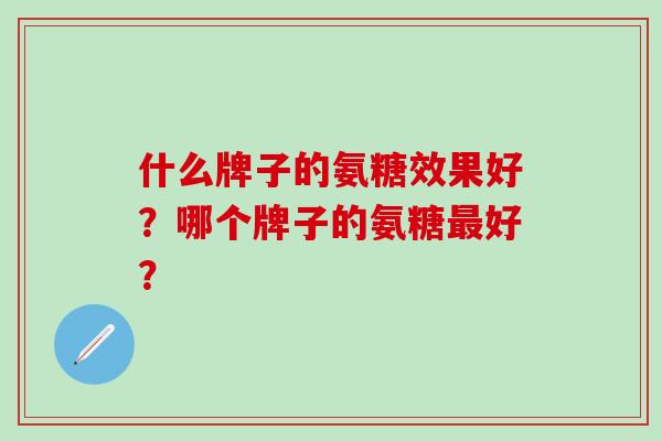 什么牌子的氨糖效果好?哪个牌子的氨糖最好?-第1张图片-氨糖科普网 什么牌子的氨糖效果好?哪个牌子的氨糖最好?-第1张图片-氨糖科普网