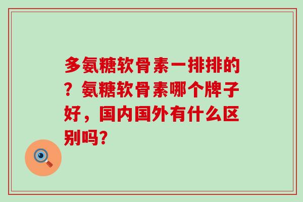 多氨糖软骨素一排排的？氨糖软骨素哪个牌子好，国内国外有什么区别吗？-第1张图片-氨糖科普网