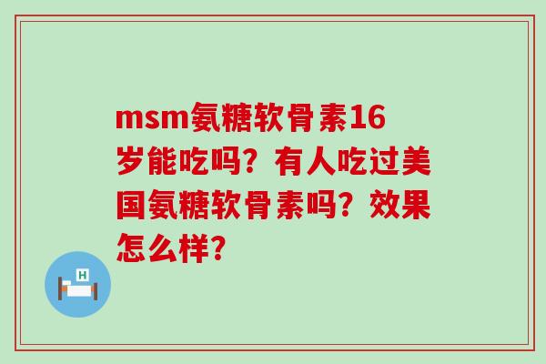msm氨糖软骨素16岁能吃吗?有人吃过美国氨糖软骨素吗?效果怎么样?-第1张图片-氨糖科普网 msm氨糖软骨素16岁能吃吗?有人吃过美国氨糖软骨素吗?效果怎么样?-第1张图片-氨糖科普网