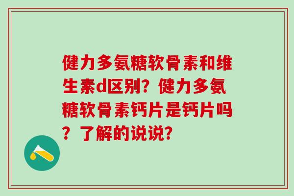 健力多氨糖软骨素和维生素d区别?健力多氨糖软骨素钙片是钙片吗?了解的说说?-第1张图片-氨糖科普网 健力多氨糖软骨素和维生素d区别?健力多氨糖软骨素钙片是钙片吗?了解的说说?-第1张图片-氨糖科普网