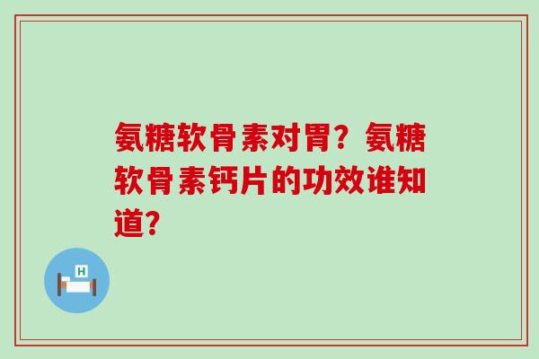 氨糖软骨素对胃？氨糖软骨素钙片的功效谁知道？-第1张图片-氨糖科普网