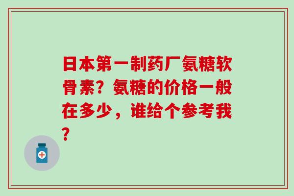 日本第一制药厂氨糖软骨素？氨糖的价格一般在多少，谁给个参考我？-第1张图片-氨糖科普网