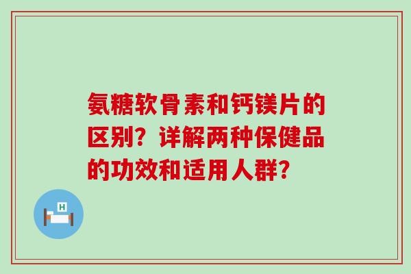 氨糖软骨素和钙镁片的区别?详解两种保健品的功效和适用人群?-第1张图片-氨糖科普网 氨糖软骨素和钙镁片的区别?详解两种保健品的功效和适用人群?-第1张图片-氨糖科普网