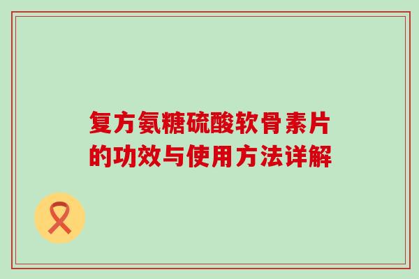 复方氨糖硫酸软骨素片的功效与使用方法详解-第1张图片-氨糖科普网 复方氨糖硫酸软骨素片的功效与使用方法详解-第1张图片-氨糖科普网