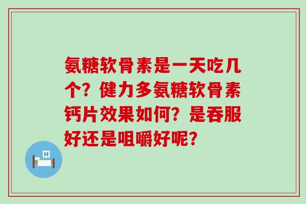 氨糖软骨素是一天吃几个？健力多氨糖软骨素钙片效果如何？是吞服好还是咀嚼好呢？-第1张图片-氨糖科普网
