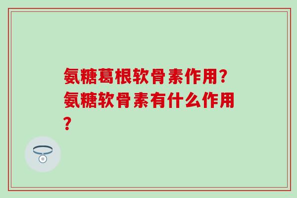 氨糖葛根软骨素作用？氨糖软骨素有什么作用？-第1张图片-氨糖科普网