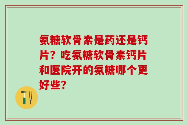 氨糖软骨素是药还是钙片?吃氨糖软骨素钙片和医院开的氨糖哪个更好些?-第1张图片-氨糖科普网 氨糖软骨素是药还是钙片?吃氨糖软骨素钙片和医院开的氨糖哪个更好些?-第1张图片-氨糖科普网