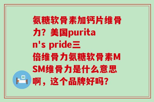 氨糖软骨素加钙片维骨力?美国puritan's pride三倍维骨力氨糖软骨素MSM维骨力是什么意思啊,这个品牌好吗?-第1张图片-氨糖科普网 氨糖软骨素加钙片维骨力?美国puritan's pride三倍维骨力氨糖软骨素MSM维骨力是什么意思啊,这个品牌好吗?-第1张图片-氨糖科普网