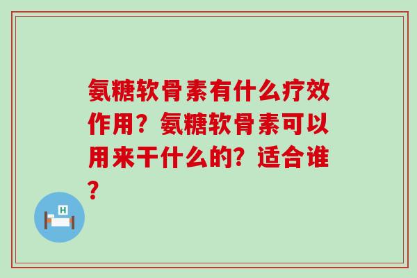 氨糖软骨素有什么疗效作用?氨糖软骨素可以用来干什么的?适合谁?-第1张图片-氨糖科普网 氨糖软骨素有什么疗效作用?氨糖软骨素可以用来干什么的?适合谁?-第1张图片-氨糖科普网