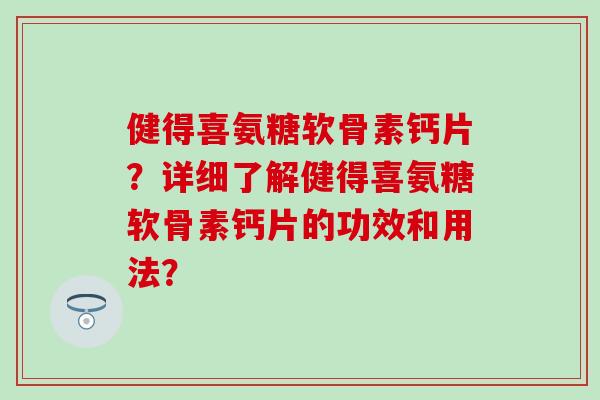 健得喜氨糖软骨素钙片？详细了解健得喜氨糖软骨素钙片的功效和用法？-第1张图片-氨糖科普网