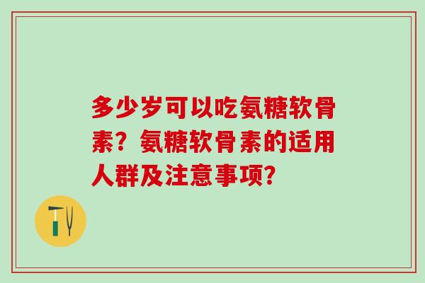 多少岁可以吃氨糖软骨素?氨糖软骨素的适用人群及注意事项?-第1张图片-氨糖科普网 多少岁可以吃氨糖软骨素?氨糖软骨素的适用人群及注意事项?-第1张图片-氨糖科普网