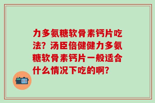 力多氨糖软骨素钙片吃法?汤臣倍健健力多氨糖软骨素钙片一般适合什么情况下吃的啊?-第1张图片-氨糖科普网 力多氨糖软骨素钙片吃法?汤臣倍健健力多氨糖软骨素钙片一般适合什么情况下吃的啊?-第1张图片-氨糖科普网