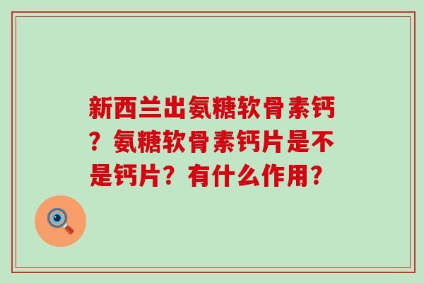 新西兰出氨糖软骨素钙？氨糖软骨素钙片是不是钙片？有什么作用？-第1张图片-氨糖科普网