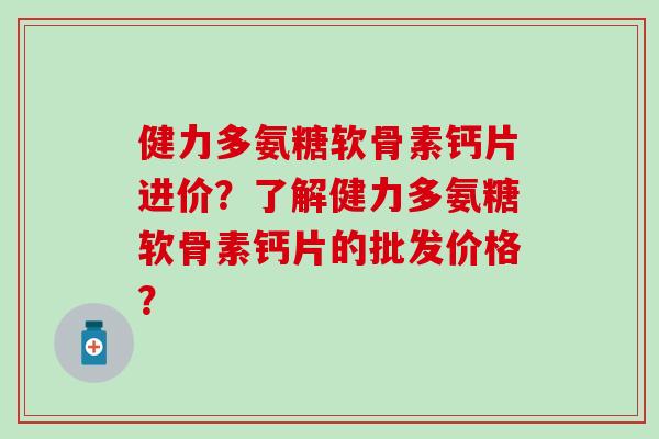 健力多氨糖软骨素钙片进价?了解健力多氨糖软骨素钙片的批发价格?-第1张图片-氨糖科普网 健力多氨糖软骨素钙片进价?了解健力多氨糖软骨素钙片的批发价格?-第1张图片-氨糖科普网
