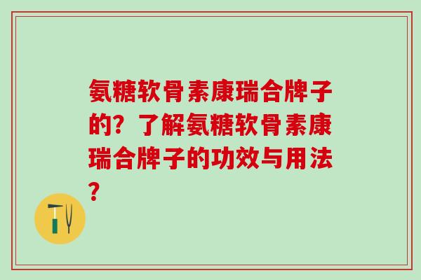 氨糖软骨素康瑞合牌子的？了解氨糖软骨素康瑞合牌子的功效与用法？-第1张图片-氨糖科普网