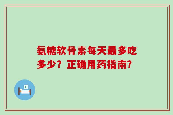 氨糖软骨素每天最多吃多少?正确用药指南?-第1张图片-氨糖科普网 氨糖软骨素每天最多吃多少?正确用药指南?-第1张图片-氨糖科普网