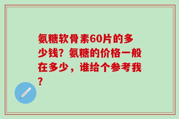 氨糖软骨素60片的多少钱?氨糖的价格一般在多少,谁给个参考我?-第1张图片-氨糖科普网 氨糖软骨素60片的多少钱?氨糖的价格一般在多少,谁给个参考我?-第1张图片-氨糖科普网