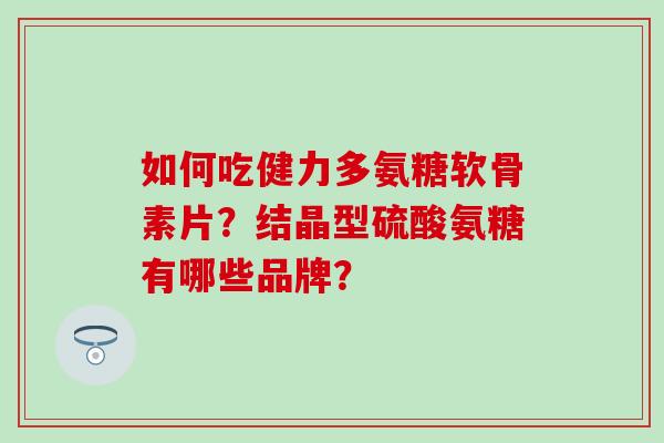如何吃健力多氨糖软骨素片？结晶型硫酸氨糖有哪些品牌？-第1张图片-氨糖科普网