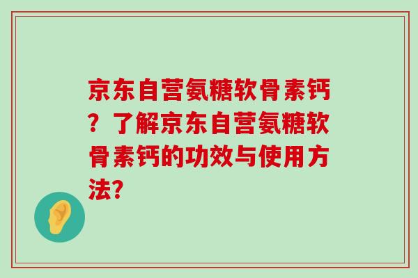 京东自营氨糖软骨素钙?了解京东自营氨糖软骨素钙的功效与使用方法?-第1张图片-氨糖科普网 京东自营氨糖软骨素钙?了解京东自营氨糖软骨素钙的功效与使用方法?-第1张图片-氨糖科普网