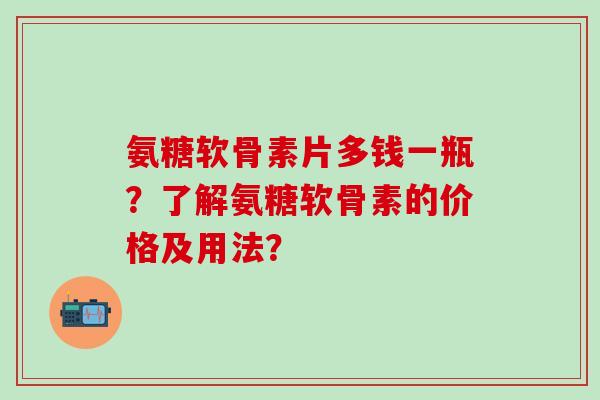 氨糖软骨素片多钱一瓶?了解氨糖软骨素的价格及用法?-第1张图片-氨糖科普网 氨糖软骨素片多钱一瓶?了解氨糖软骨素的价格及用法?-第1张图片-氨糖科普网